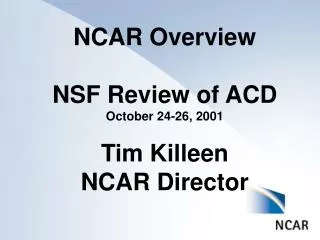 NCAR Overview NSF Review of ACD October 24-26, 2001 Tim Killeen NCAR Director