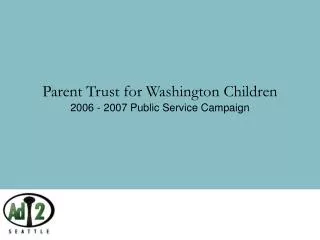 Parent Trust for Washington Children 2006 - 2007 Public Service Campaign