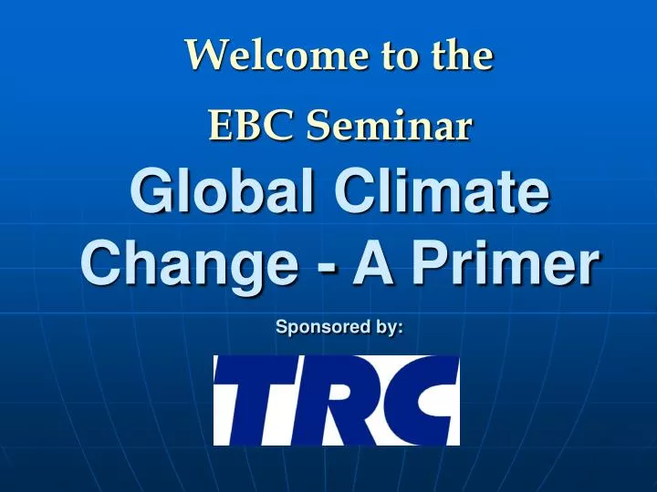 welcome to the ebc seminar global climate change a primer sponsored by