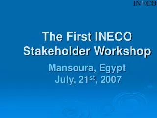 The First INECO Stakeholder Workshop Mansoura, Egypt July, 21 st , 2007