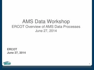 AMS Data Workshop ERCOT Overview of AMS Data Processes June 27, 2014 ERCOT June 27, 2014