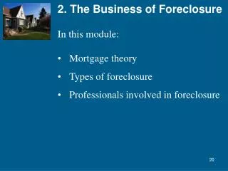 2. The Business of Foreclosure In this module: Mortgage theory Types of foreclosure