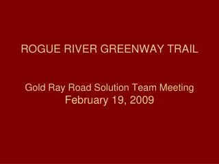 ROGUE RIVER GREENWAY TRAIL Gold Ray Road Solution Team Meeting February 19, 2009