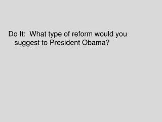 Do It: What type of reform would you suggest to President Obama?