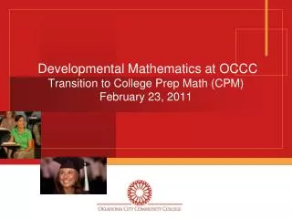 Developmental Mathematics at OCCC Transition to College Prep Math (CPM) February 23, 2011