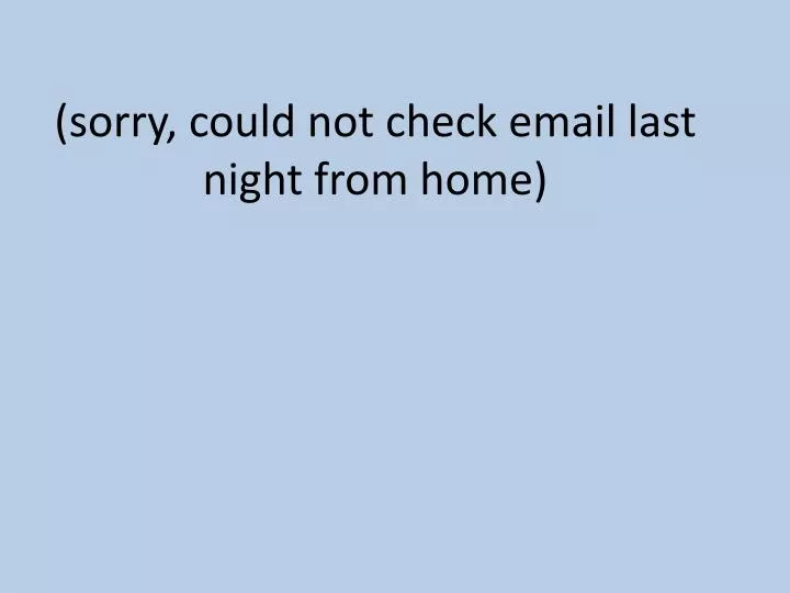 sorry could not check email last night from home