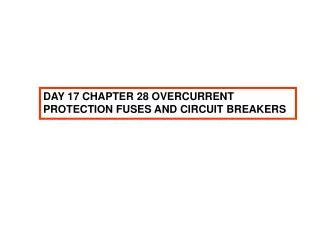 DAY 17 CHAPTER 28 OVERCURRENT PROTECTION FUSES AND CIRCUIT BREAKERS