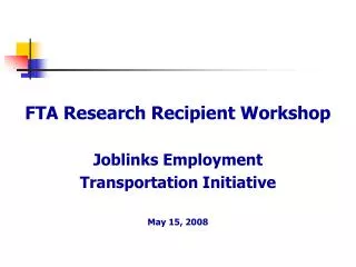 FTA Research Recipient Workshop Joblinks Employment Transportation Initiative May 15, 2008