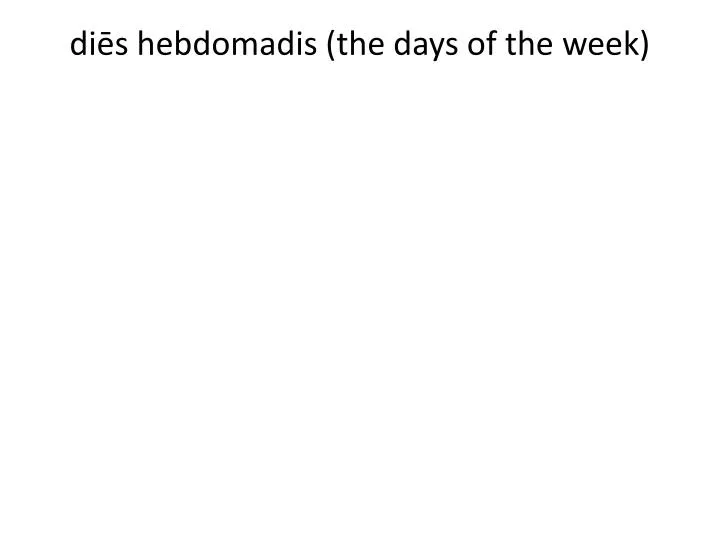di s hebdomadis the days of the week