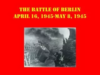 The Battle of Berlin April 16, 1945-May 8, 1945