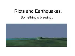Riots and Earthquakes.