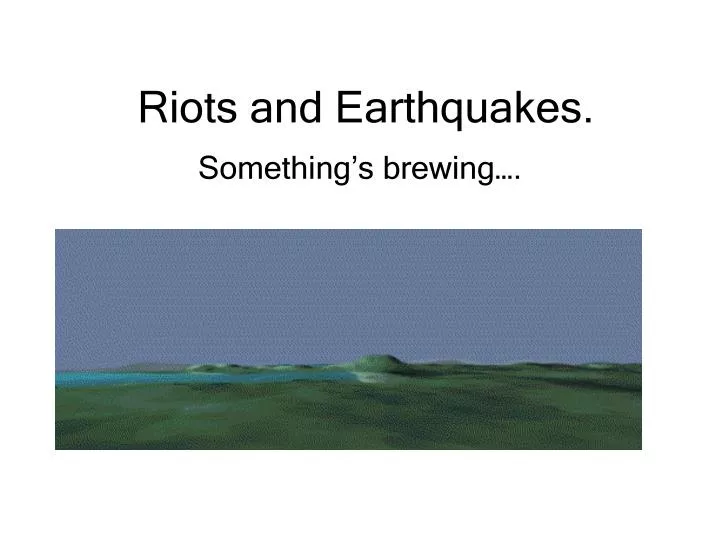 riots and earthquakes