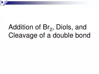 Addition of Br 2 , Diols, and Cleavage of a double bond