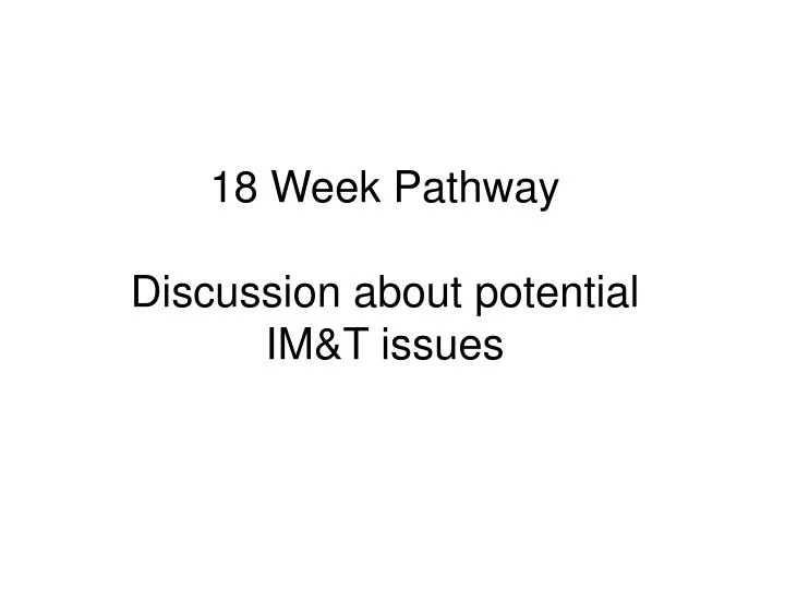 18 week pathway discussion about potential im t issues