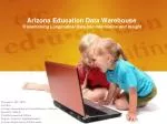 Arizona Education Data Warehouse Transforming Longitudinal Data Into Information and Insight