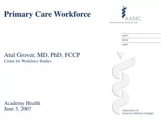 Primary Care Workforce Atul Grover, MD, PhD, FCCP Center for Workforce Studies Academy Health