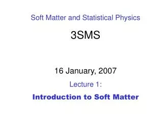 Soft Matter and Statistical Physics 3SMS 16 January, 2007 Lecture 1: Introduction to Soft Matter