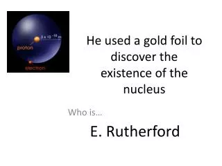 He used a gold foil to discover the existence of the nucleus