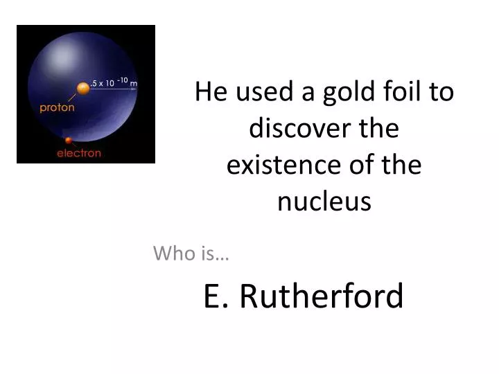 he used a gold foil to discover the existence of the nucleus