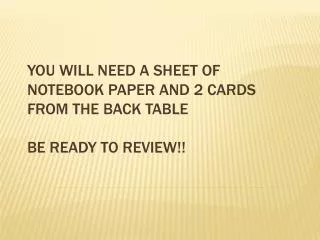 You will need a sheet of notebook paper and 2 cards from the back table Be ready to review!!