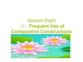 Session Eight ?? Frequent Use of Comparative Constructions