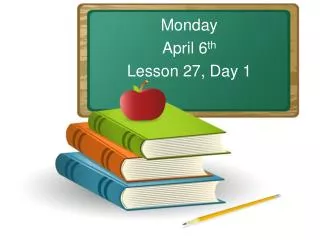 Monday April 6 th Lesson 27, Day 1