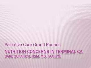 Nutrition concerns in terminal ca Barb Supanich, RSM, MD, FAAHPM