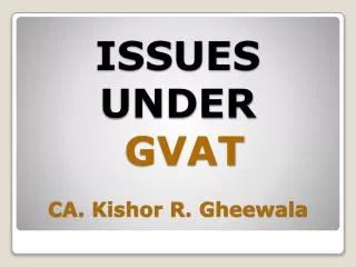 ISSUES UNDER GVAT CA. Kishor R. Gheewala