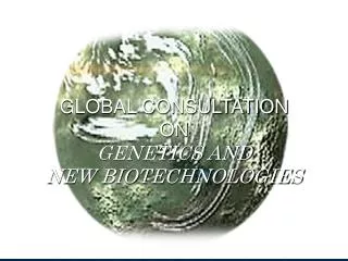 GLOBAL CONSULTATION ON GENETICS AND NEW BIOTECHNOLOGIES
