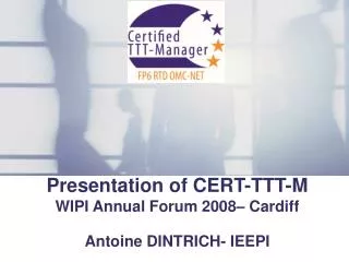 Presentation of CERT-TTT-M WIPI Annual Forum 2008– Cardiff Antoine DINTRICH- IEEPI