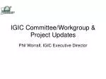 IGIC Committee/Workgroup &amp; Project Updates Phil Worrall, IGIC Executive Director - slide 1