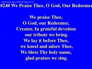 #240 We Praise Thee, O God, Our Redeemer We praise Thee, O God, our Redeemer,