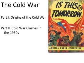 The Cold War Part I. Origins of the Cold War Part II. Cold War Clashes in the 1950s