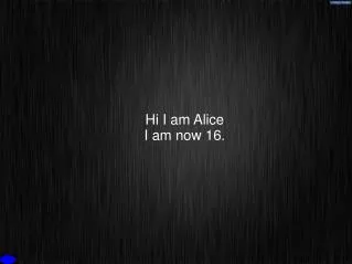 Hi I am Alice I am now 16.