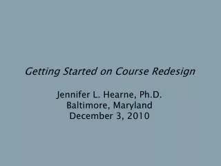 Getting Started on Course Redesign Jennifer L. Hearne, Ph.D. Baltimore, Maryland December 3, 2010
