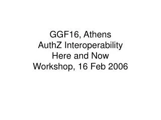 GGF16, Athens AuthZ Interoperability Here and Now Workshop, 16 Feb 2006