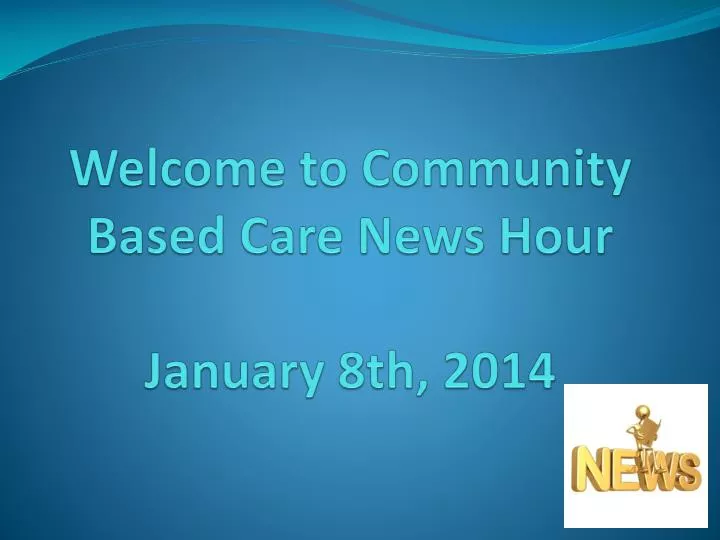 welcome to community based care news hour january 8th 2014