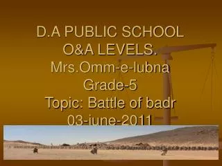 D.A PUBLIC SCHOOL O&amp;A LEVELS. Mrs.Omm-e-lubna Grade-5 Topic: Battle of badr 03-june-2011
