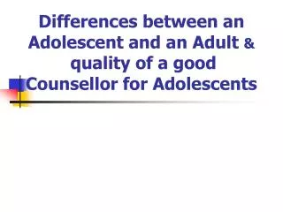 Differences between an Adolescent and an Adult &amp; quality of a good Counsellor for Adolescents