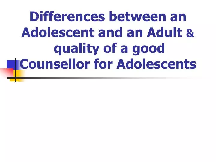 differences between an adolescent and an adult quality of a good counsellor for adolescents