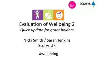 Evaluation of Wellbeing 2 Quick update for grant holders Nicki Smith / Sarah Jenkins Ecorys UK