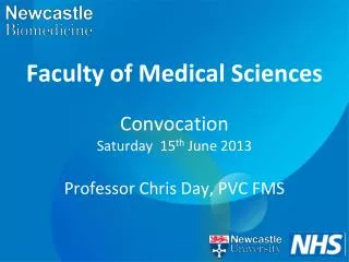 Faculty of Medical Sciences Convocation Saturday 15 th June 2013 Professor Chris Day, PVC FMS