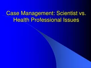 Case Management: Scientist vs. Health Professional Issues