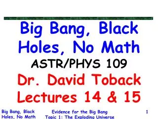 Big Bang, Black Holes, No Math ASTR/PHYS 109 Dr. David Toback Lectures 14 &amp; 15