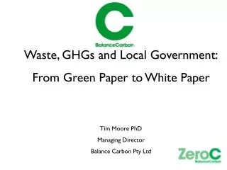 Waste, GHGs and Local Government: From Green Paper to White Paper Tim Moore PhD Managing Director