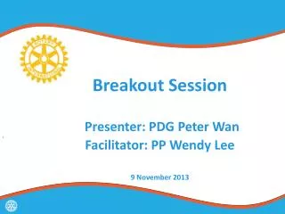 Breakout Session Presenter: PDG Peter Wan Facilitator: PP Wendy Lee 9 November 2013