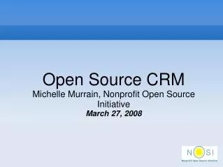 Open Source CRM Michelle Murrain, Nonprofit Open Source Initiative March 27, 2008