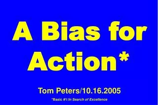 A Bias for Action* Tom Peters/10.16.2005 *Basic #1/ In Search of Excellence