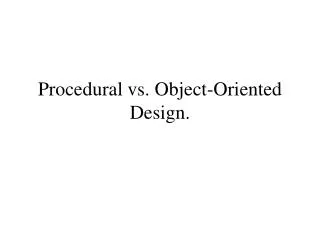Procedural vs. Object-Oriented Design.