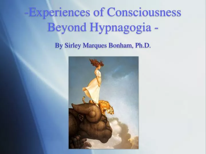 experiences of consciousness beyond hypnagogia by sirley marques bonham ph d